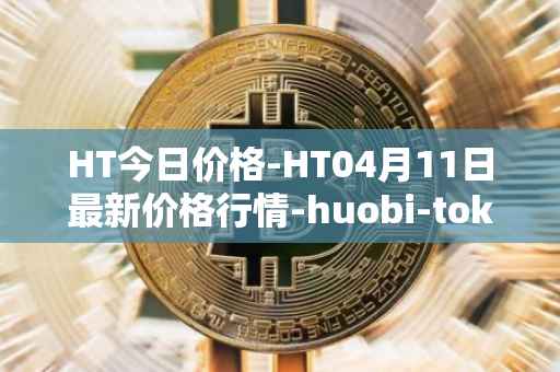 HT今日价格-HT04月11日最新价格行情-huobi-token最新走势消息