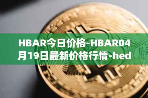 HBAR今日价格-HBAR04月19日最新价格行情-hedera-hashgraphiou最新走势消息