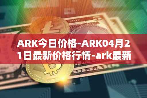 ARK今日价格-ARK04月21日最新价格行情-ark最新走势消息