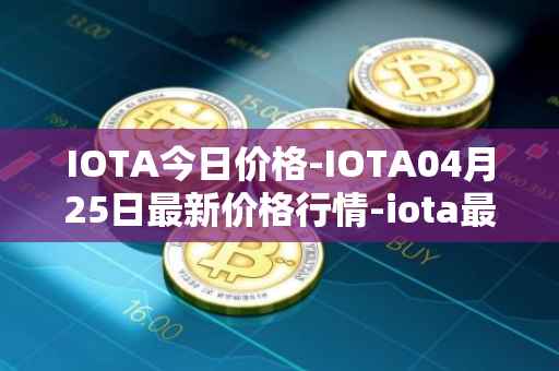 IOTA今日价格-IOTA04月25日最新价格行情-iota最新走势消息