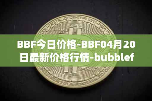 BBF今日价格-BBF04月20日最新价格行情-bubblefong最新走势消息