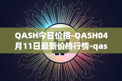 QASH今日价格-QASH04月11日最新价格行情-qash最新走势消息