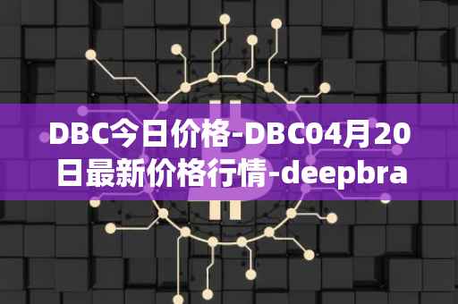 DBC今日价格-DBC04月20日最新价格行情-deepbrain-chain最新走势消息