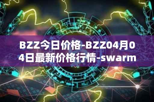 BZZ今日价格-BZZ04月04日最新价格行情-swarm最新走势消息