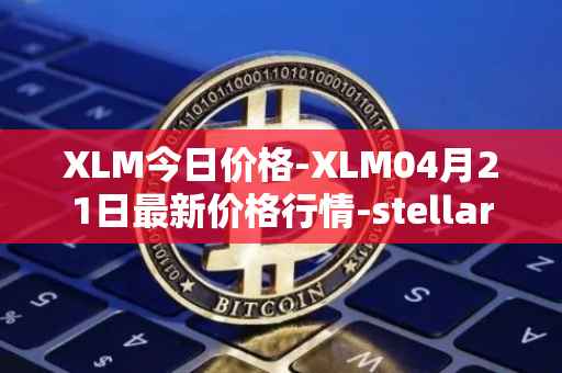 XLM今日价格-XLM04月21日最新价格行情-stellar最新走势消息