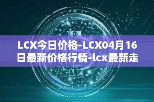 LCX今日价格-LCX04月16日最新价格行情-lcx最新走势消息