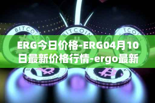 ERG今日价格-ERG04月10日最新价格行情-ergo最新走势消息