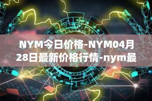 NYM今日价格-NYM04月28日最新价格行情-nym最新走势消息
