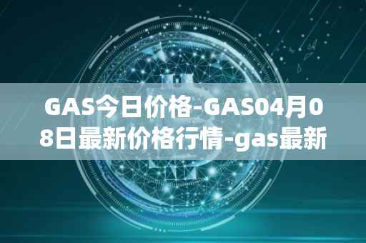 GAS今日价格-GAS04月08日最新价格行情-gas最新走势消息