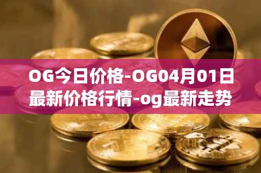 OG今日价格-OG04月01日最新价格行情-og最新走势消息
