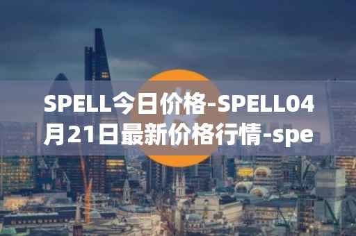 SPELL今日价格-SPELL04月21日最新价格行情-spell-token最新走势消息