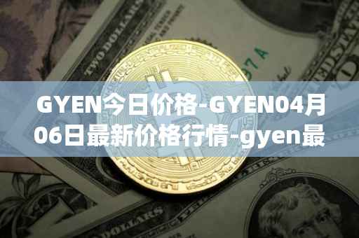 GYEN今日价格-GYEN04月06日最新价格行情-gyen最新走势消息