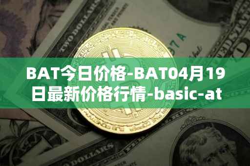 BAT今日价格-BAT04月19日最新价格行情-basic-attention-token最新走势消息