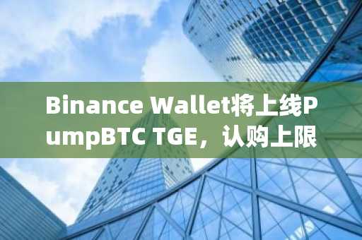 Binance Wallet将上线PumpBTC TGE，认购上限为3 BNB
