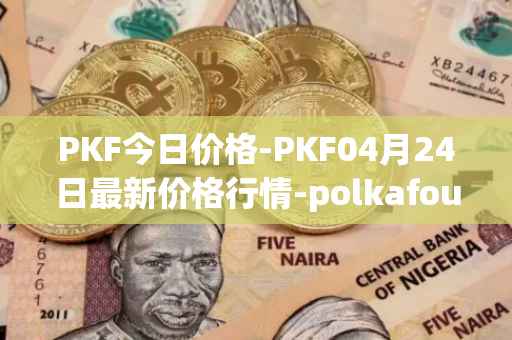 PKF今日价格-PKF04月24日最新价格行情-polkafoundry最新走势消息