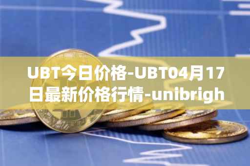 UBT今日价格-UBT04月17日最新价格行情-unibright最新走势消息