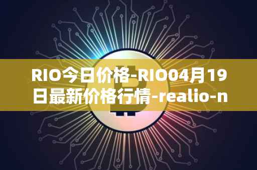 RIO今日价格-RIO04月19日最新价格行情-realio-network最新走势消息