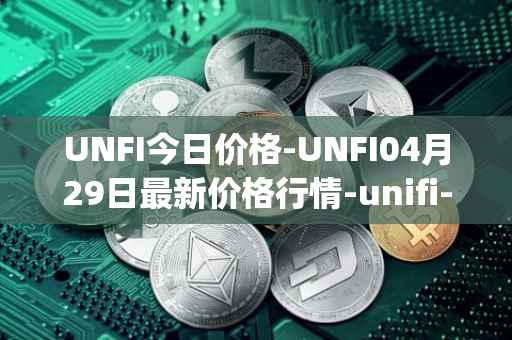 UNFI今日价格-UNFI04月29日最新价格行情-unifi-protocol-dao最新走势消息