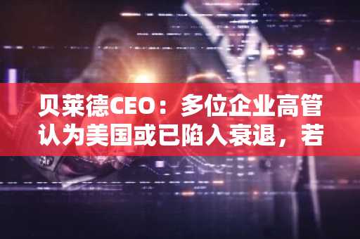 贝莱德CEO：多位企业高管认为美国或已陷入衰退，若关税落地将加剧通胀