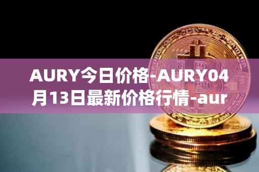 AURY今日价格-AURY04月13日最新价格行情-aurory最新走势消息