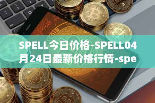 SPELL今日价格-SPELL04月24日最新价格行情-spell-token最新走势消息