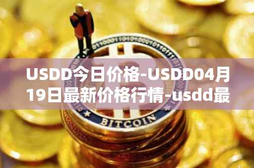 USDD今日价格-USDD04月19日最新价格行情-usdd最新走势消息