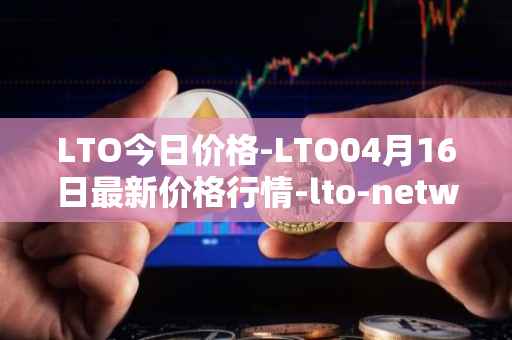 LTO今日价格-LTO04月16日最新价格行情-lto-network最新走势消息
