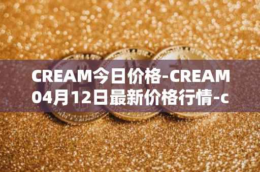 CREAM今日价格-CREAM04月12日最新价格行情-cream-2最新走势消息