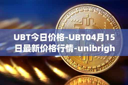 UBT今日价格-UBT04月15日最新价格行情-unibright最新走势消息