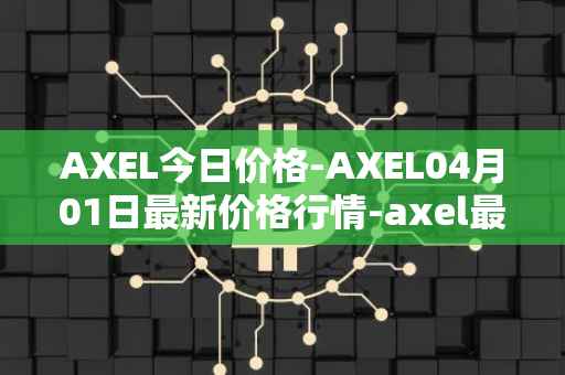AXEL今日价格-AXEL04月01日最新价格行情-axel最新走势消息