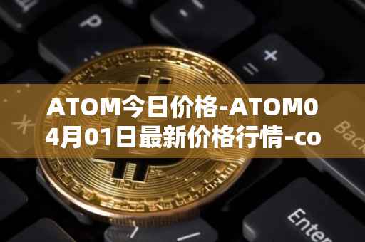 ATOM今日价格-ATOM04月01日最新价格行情-cosmos最新走势消息