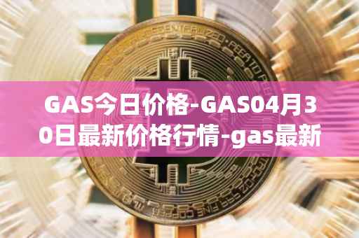GAS今日价格-GAS04月30日最新价格行情-gas最新走势消息
