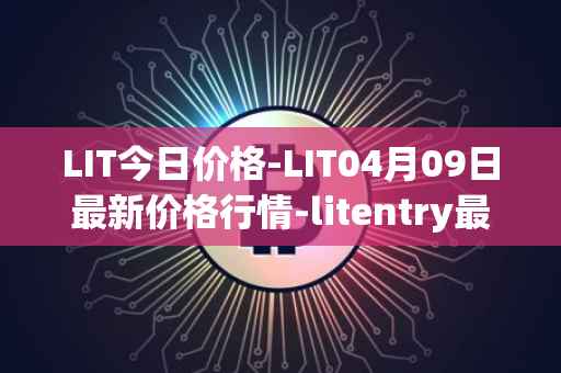 LIT今日价格-LIT04月09日最新价格行情-litentry最新走势消息