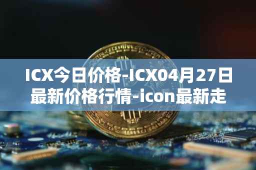 ICX今日价格-ICX04月27日最新价格行情-icon最新走势消息