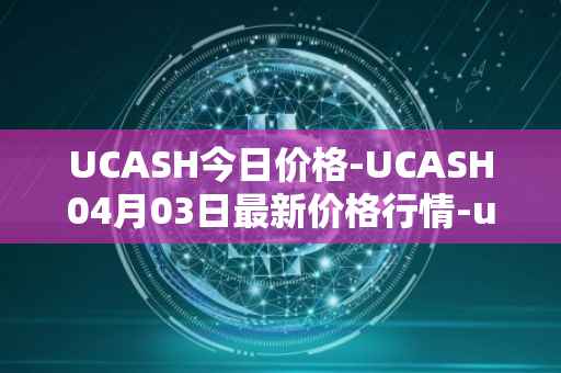 UCASH今日价格-UCASH04月03日最新价格行情-ucash最新走势消息