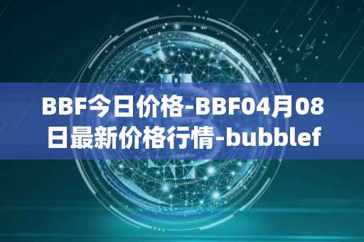 BBF今日价格-BBF04月08日最新价格行情-bubblefong最新走势消息