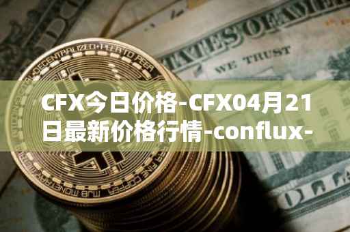 CFX今日价格-CFX04月21日最新价格行情-conflux-token最新走势消息