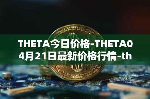 THETA今日价格-THETA04月21日最新价格行情-theta-token最新走势消息