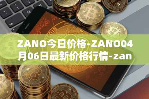 ZANO今日价格-ZANO04月06日最新价格行情-zano最新走势消息