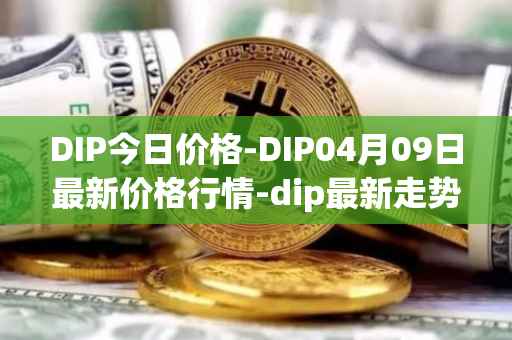 DIP今日价格-DIP04月09日最新价格行情-dip最新走势消息