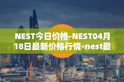 NEST今日价格-NEST04月18日最新价格行情-nest最新走势消息