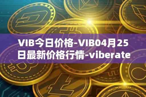 VIB今日价格-VIB04月25日最新价格行情-viberate最新走势消息