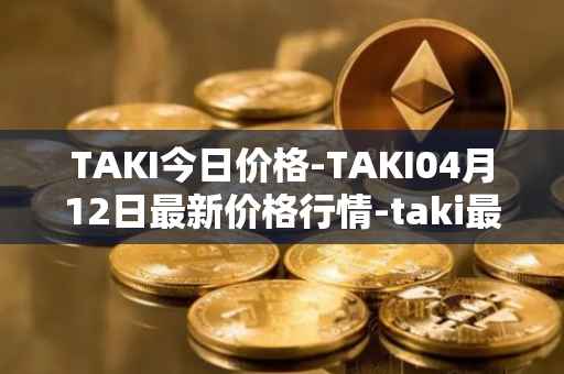 TAKI今日价格-TAKI04月12日最新价格行情-taki最新走势消息