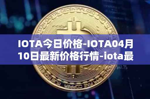 IOTA今日价格-IOTA04月10日最新价格行情-iota最新走势消息