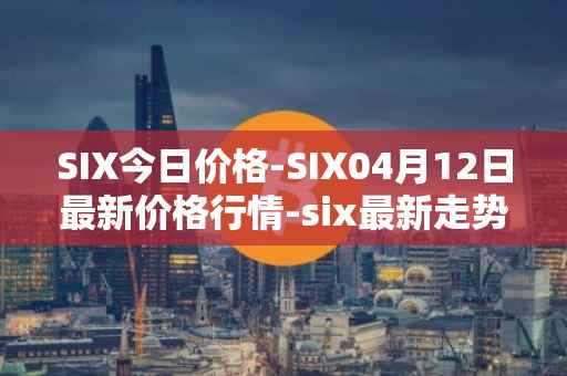 SIX今日价格-SIX04月12日最新价格行情-six最新走势消息