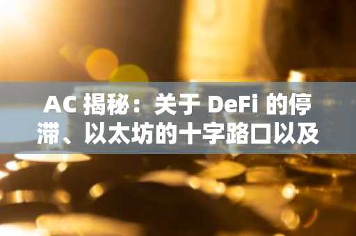 AC 揭秘：关于 DeFi 的停滞、以太坊的十字路口以及加密领域的构建艺术