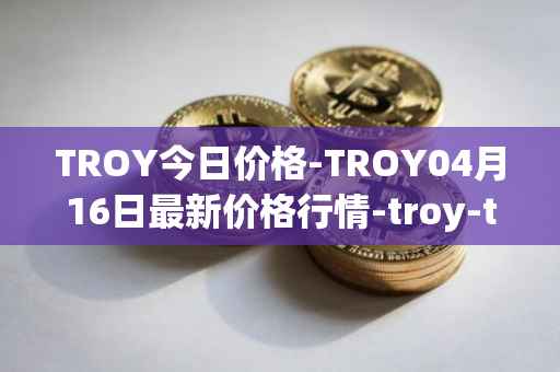 TROY今日价格-TROY04月16日最新价格行情-troy-trade最新走势消息