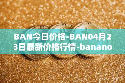 BAN今日价格-BAN04月23日最新价格行情-banano最新走势消息
