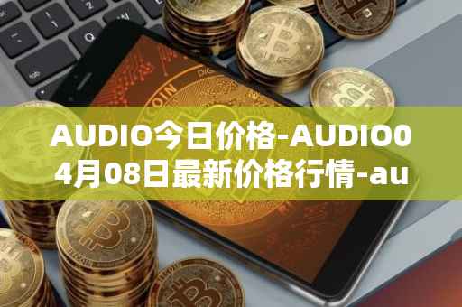 AUDIO今日价格-AUDIO04月08日最新价格行情-audius最新走势消息
