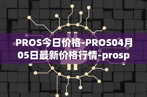 PROS今日价格-PROS04月05日最新价格行情-prosper最新走势消息